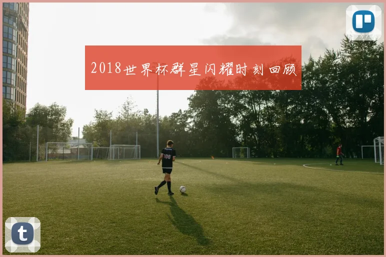 2018世界杯群星闪耀时刻回顾