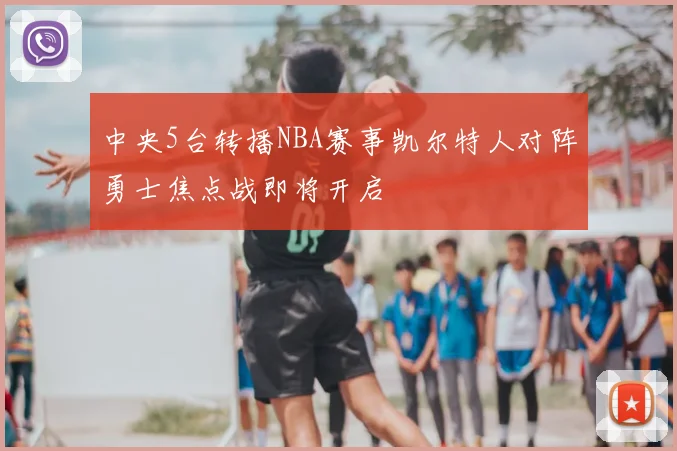 中央5台转播NBA赛事凯尔特人对阵勇士焦点战即将开启