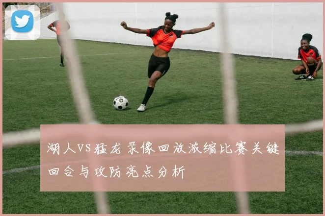 湖人vs猛龙录像回放浓缩比赛关键回合与攻防亮点分析