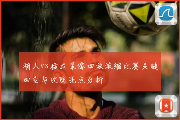 湖人vs猛龙录像回放浓缩比赛关键回合与攻防亮点分析