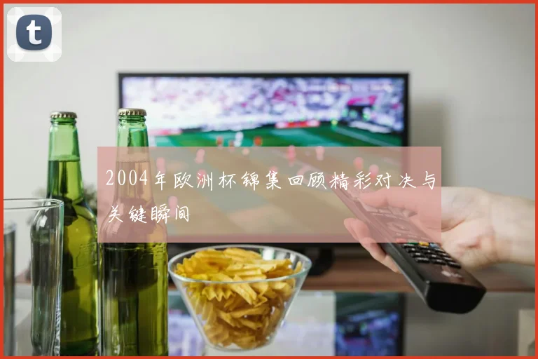 2004年欧洲杯锦集回顾精彩对决与关键瞬间
