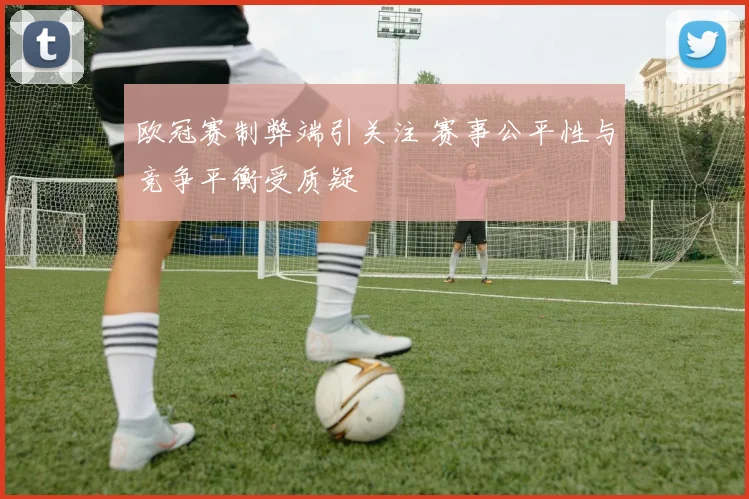欧冠赛制弊端引关注 赛事公平性与竞争平衡受质疑