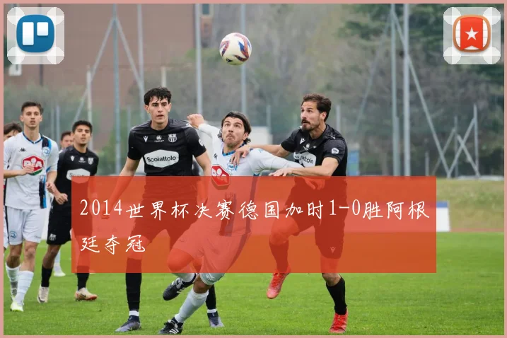 2014世界杯决赛德国加时1-0胜阿根廷夺冠