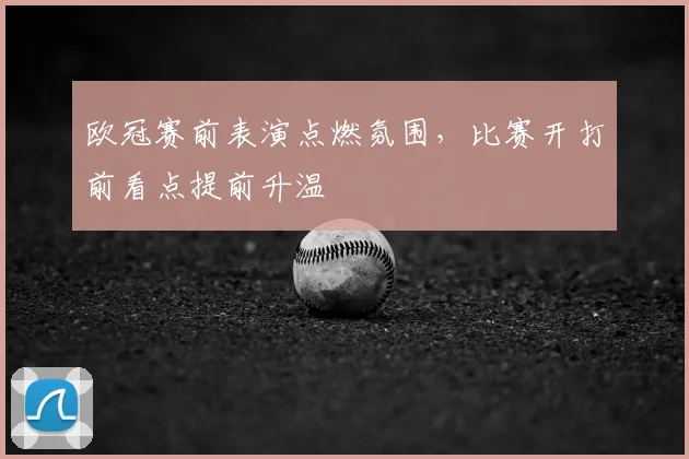 欧冠赛前表演点燃氛围，比赛开打前看点提前升温