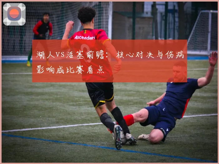 湖人vs活塞前瞻：核心对决与伤病影响成比赛看点