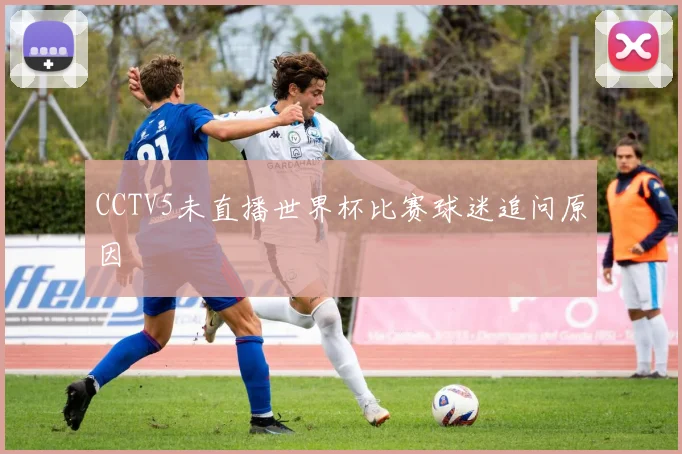 CCTV5未直播世界杯比赛球迷追问原因