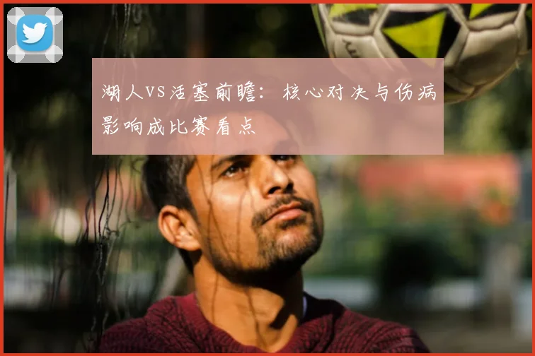 湖人vs活塞前瞻：核心对决与伤病影响成比赛看点