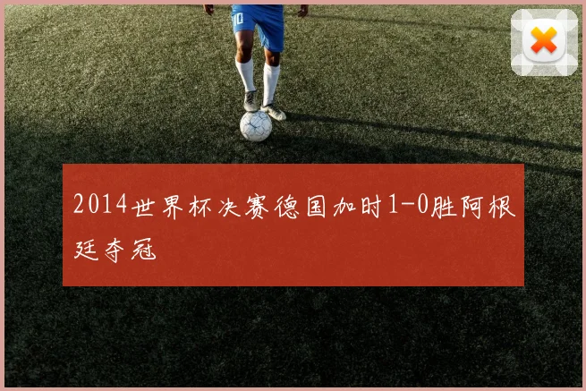 2014世界杯决赛德国加时1-0胜阿根廷夺冠