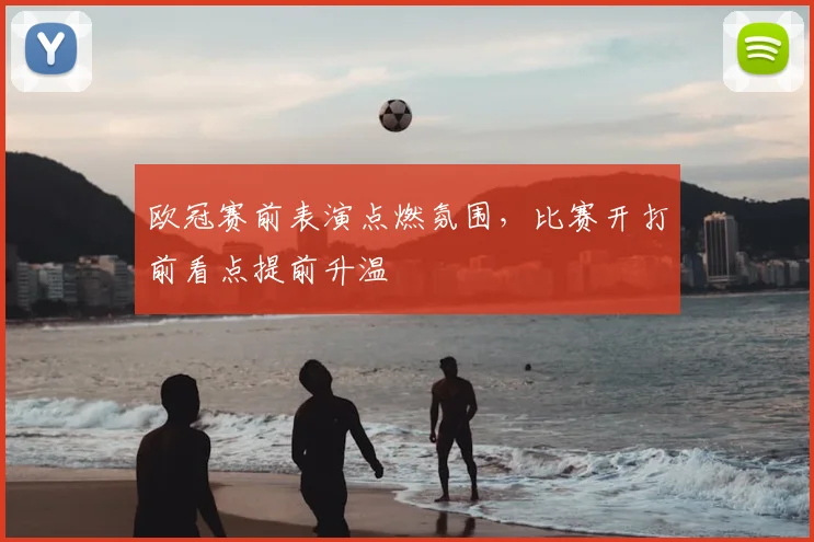 欧冠赛前表演点燃氛围，比赛开打前看点提前升温