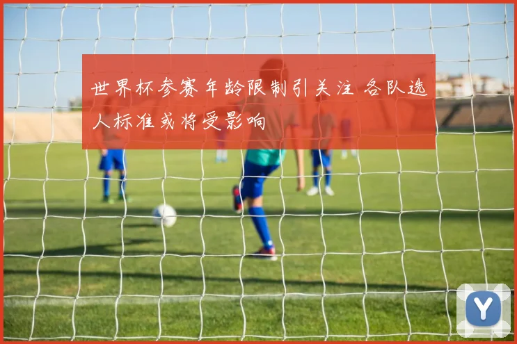 世界杯参赛年龄限制引关注 各队选人标准或将受影响
