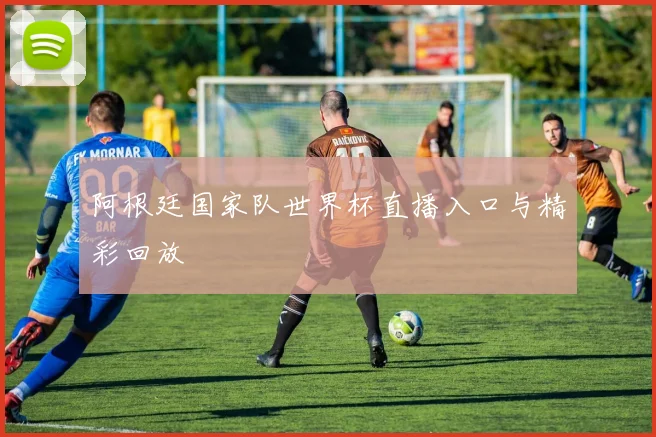 阿根廷国家队世界杯直播入口与精彩回放
