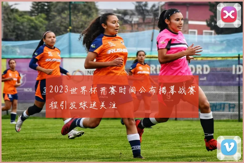 2023世界杯开赛时间公布揭幕战赛程引发球迷关注