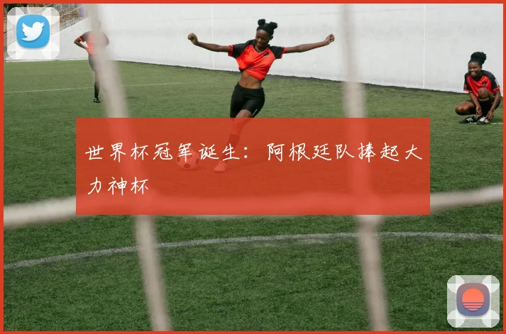 世界杯冠军诞生：阿根廷队捧起大力神杯