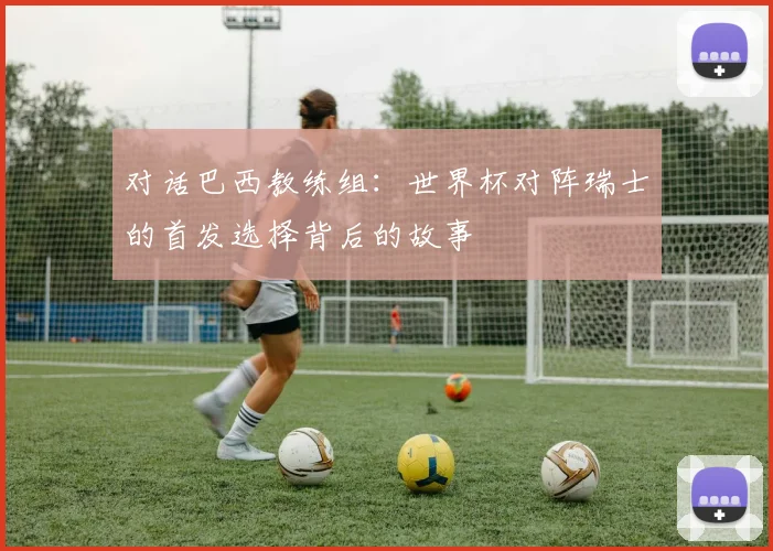 对话巴西教练组：世界杯对阵瑞士的首发选择背后的故事
