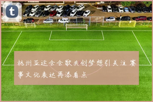 杭州亚运会会歌共创梦想引关注 赛事文化表达再添看点