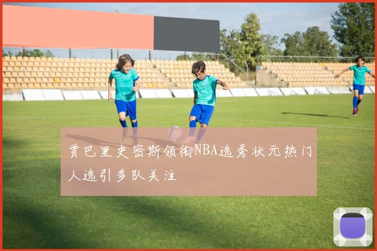 贾巴里史密斯领衔NBA选秀状元热门人选引多队关注