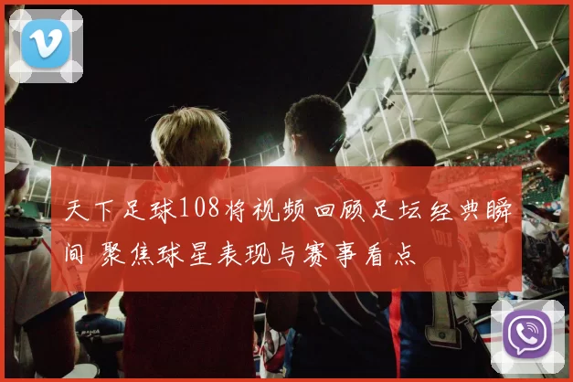 天下足球108将视频回顾足坛经典瞬间 聚焦球星表现与赛事看点