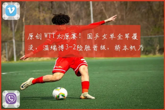 原创 WTT太原赛！国乒女单全军覆没，温瑞博3-2险胜晋级，桥本帆乃香惨败出局