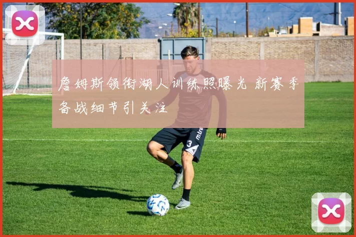 詹姆斯领衔湖人训练照曝光 新赛季备战细节引关注