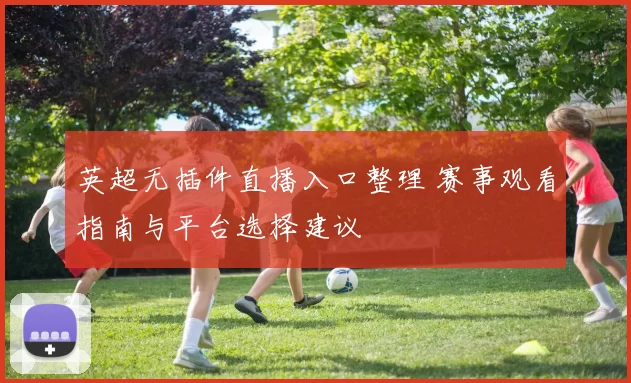 英超无插件直播入口整理 赛事观看指南与平台选择建议