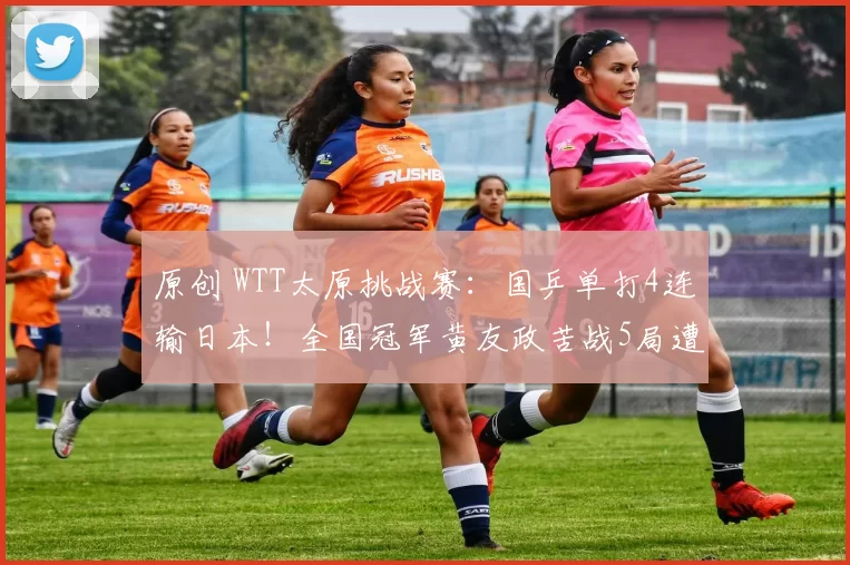 原创 WTT太原挑战赛：国乒单打4连输日本！全国冠军黄友政苦战5局遭逆转