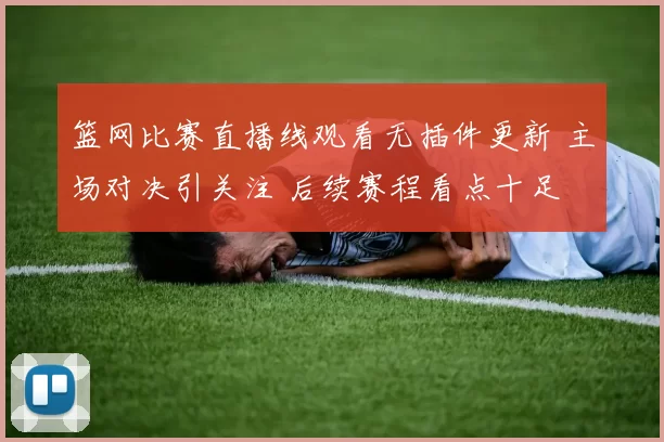 篮网比赛直播线观看无插件更新 主场对决引关注 后续赛程看点十足