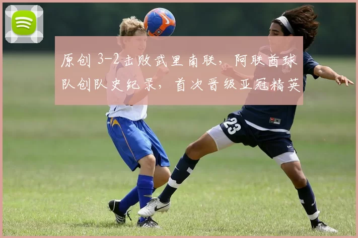 原创 3-2击败武里南联，阿联酋球队创队史纪录，首次晋级亚冠精英赛4强