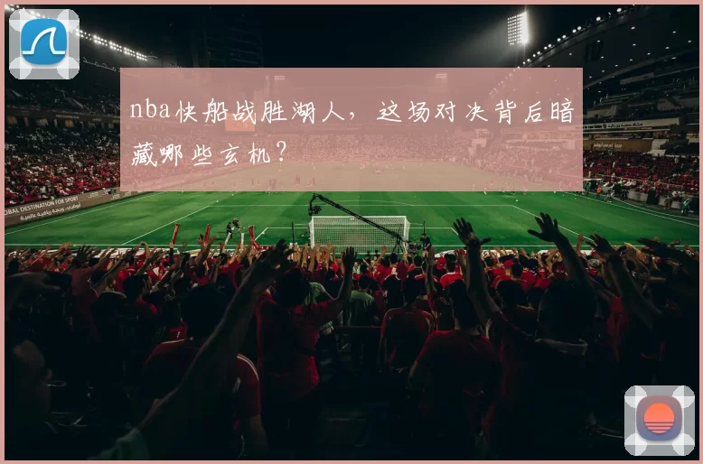 nba快船战胜湖人，这场对决背后暗藏哪些玄机？