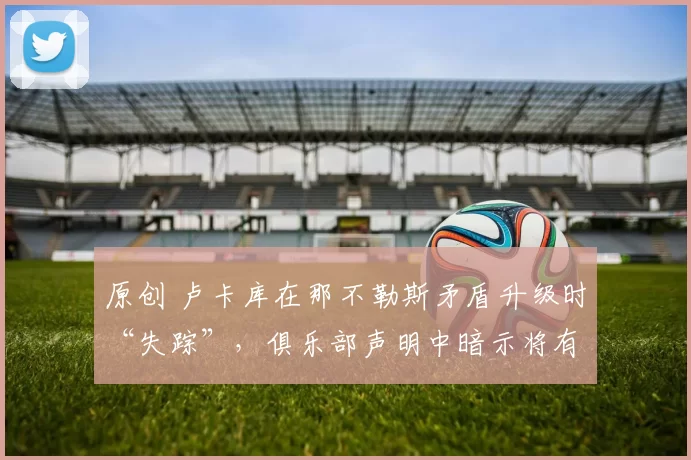 原创 卢卡库在那不勒斯矛盾升级时“失踪”，俱乐部声明中暗示将有处罚