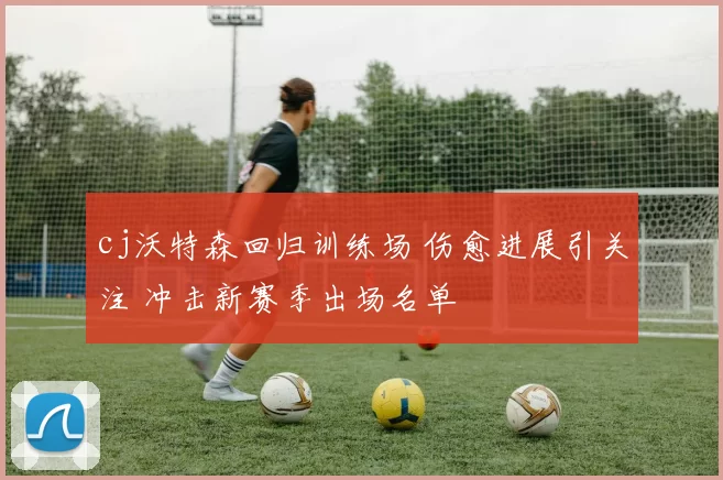 cj沃特森回归训练场 伤愈进展引关注 冲击新赛季出场名单