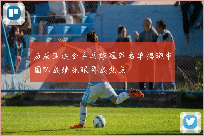 历届亚运会乒乓球冠军名单揭晓中国队成绩亮眼再成焦点