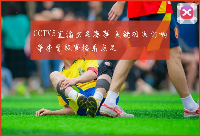 CCTV5直播女足赛事 关键对决打响 争夺晋级资格看点足