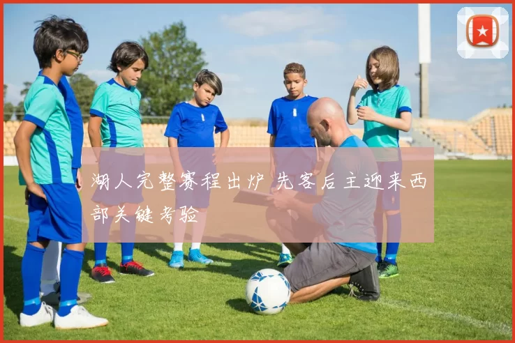 湖人完整赛程出炉 先客后主迎来西部关键考验