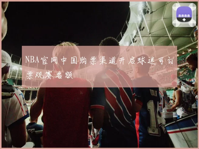 NBA官网中国购票渠道开启球迷可订票观赛名额
