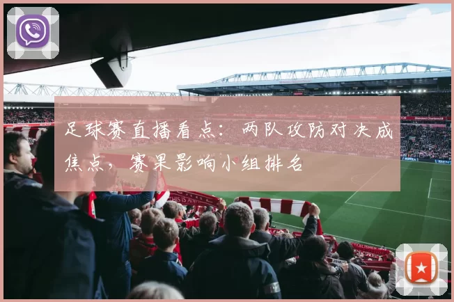 足球赛直播看点：两队攻防对决成焦点，赛果影响小组排名