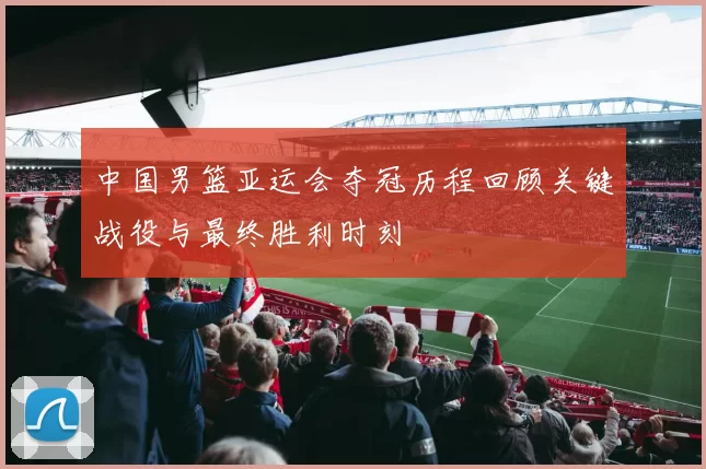 中国男篮亚运会夺冠历程回顾关键战役与最终胜利时刻