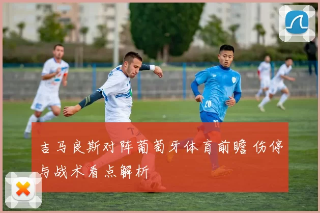 吉马良斯对阵葡萄牙体育前瞻 伤停与战术看点解析