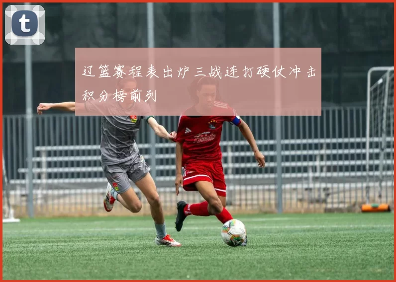 辽篮赛程表出炉三战连打硬仗冲击积分榜前列