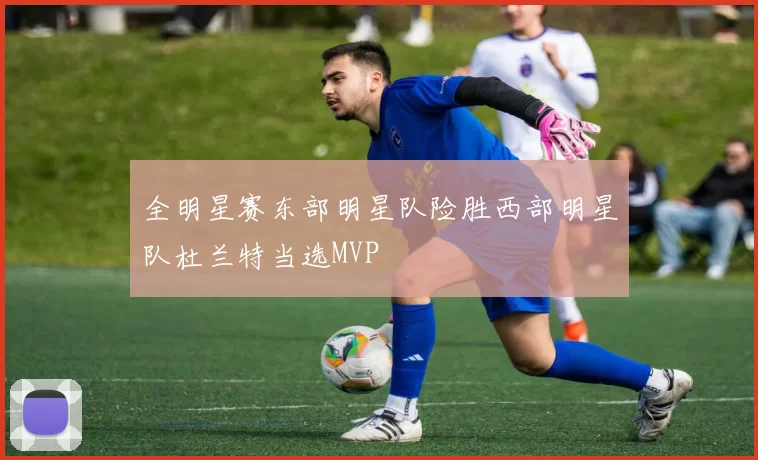 全明星赛东部明星队险胜西部明星队杜兰特当选MVP