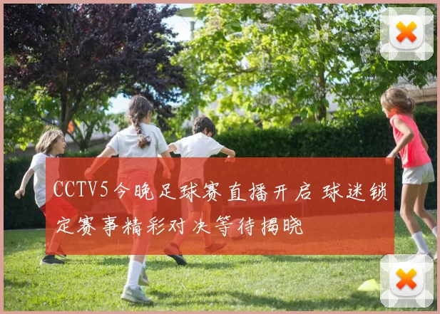 CCTV5今晚足球赛直播开启 球迷锁定赛事精彩对决等待揭晓
