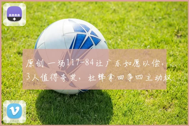 原创 一场117-84让广东如愿以偿，3人值得夸奖，杜锋拿回争四主动权